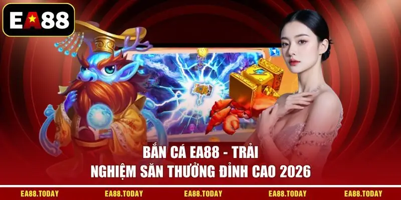 Bắn Cá EA88 - Trải Nghiệm Săn Thưởng Đỉnh Cao 2026