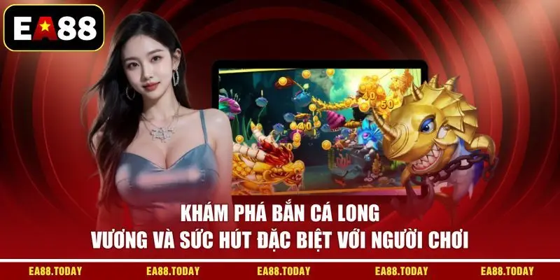 Khám phá bắn cá Long Vương và sức hút đặc biệt với người chơi